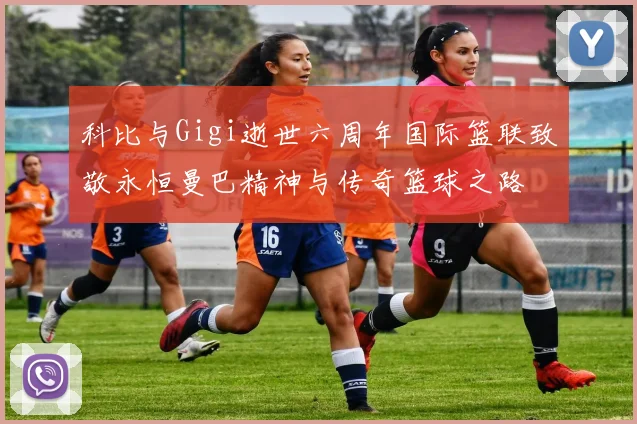 科比与Gigi逝世六周年国际篮联致敬永恒曼巴精神与传奇篮球之路