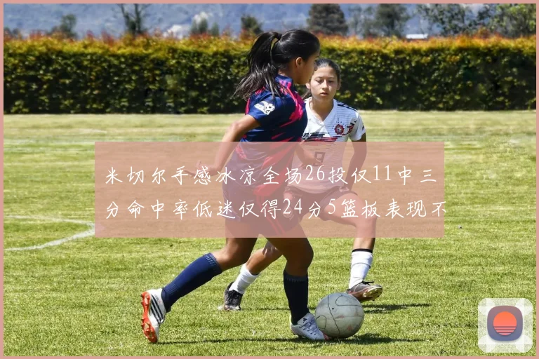 米切尔手感冰凉全场26投仅11中三分命中率低迷仅得24分5篮板表现不佳