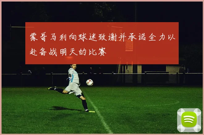 蒙哥马利向球迷致谢并承诺全力以赴备战明天的比赛