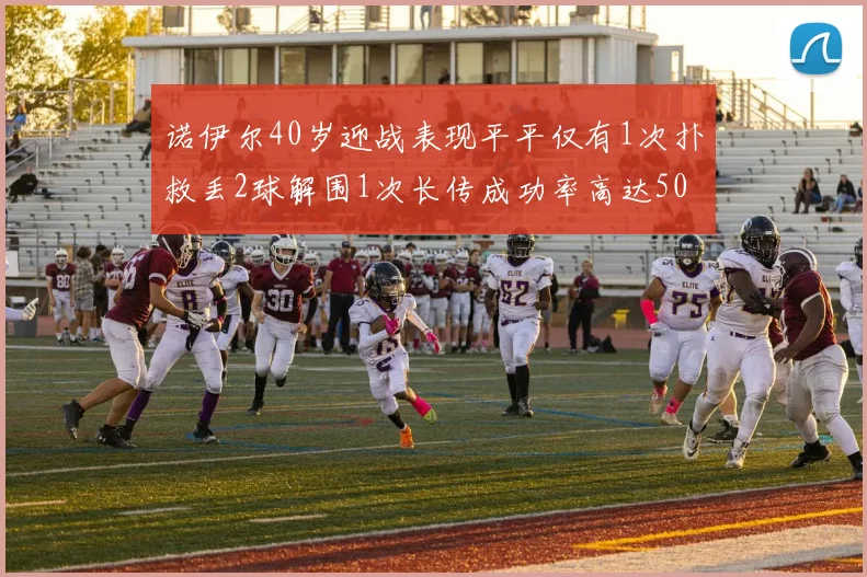 诺伊尔40岁迎战表现平平仅有1次扑救丢2球解围1次长传成功率高达50
