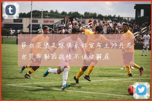 萨尔茨堡足球俱乐部宣布主帅丹尼尔贝希勒因战绩不佳被解雇