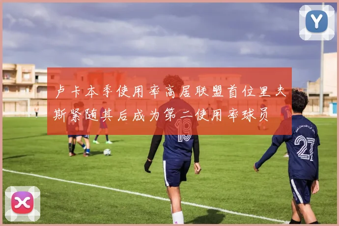 卢卡本季使用率高居联盟首位里夫斯紧随其后成为第二使用率球员