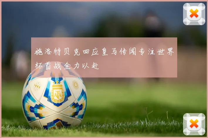 施洛特贝克回应皇马传闻专注世界杯首战全力以赴