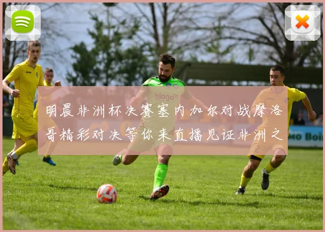 明晨非洲杯决赛塞内加尔对战摩洛哥精彩对决等你来直播见证非洲之王的诞生