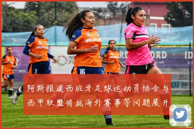 阿斯报道西班牙足球运动员协会与西甲联盟将就海外赛事等问题展开重要谈判