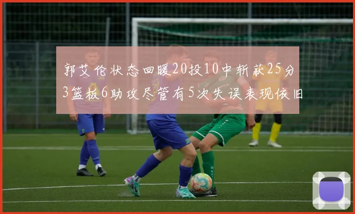 郭艾伦状态回暖20投10中斩获25分3篮板6助攻尽管有5次失误表现依旧可圈可点
