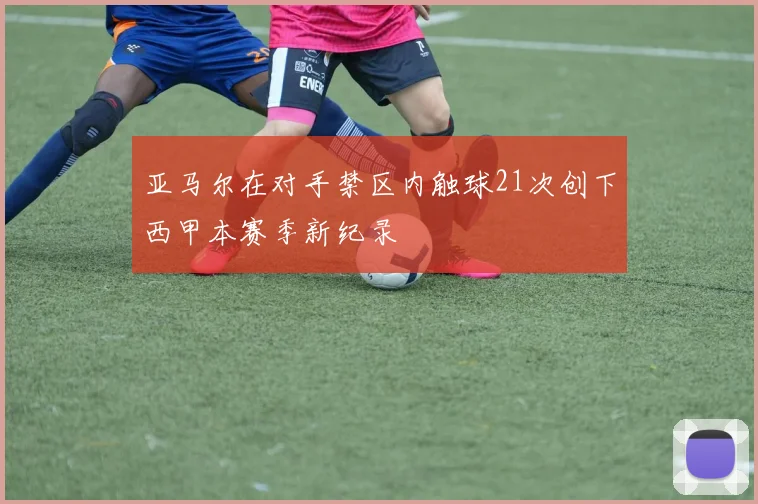 亚马尔在对手禁区内触球21次创下西甲本赛季新纪录