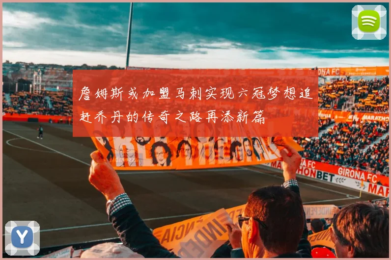 詹姆斯或加盟马刺实现六冠梦想追赶乔丹的传奇之路再添新篇