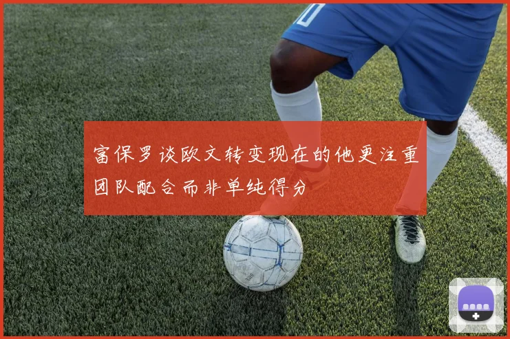 富保罗谈欧文转变现在的他更注重团队配合而非单纯得分