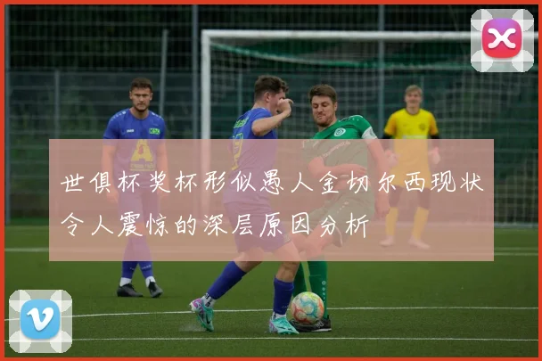 世俱杯奖杯形似愚人金切尔西现状令人震惊的深层原因分析