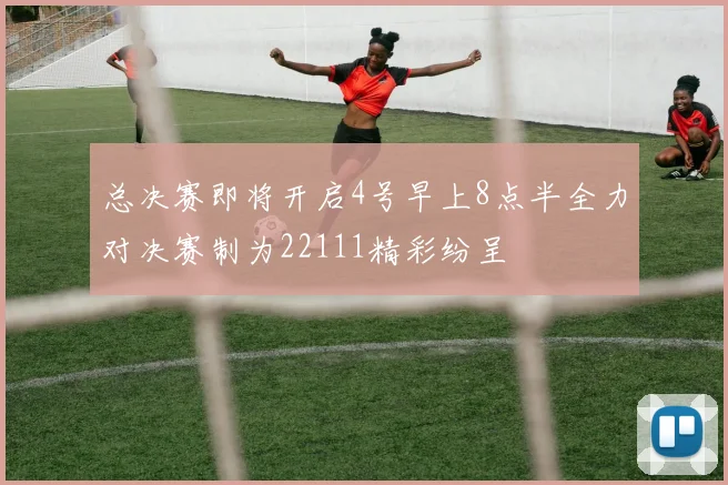 总决赛即将开启4号早上8点半全力对决赛制为22111精彩纷呈