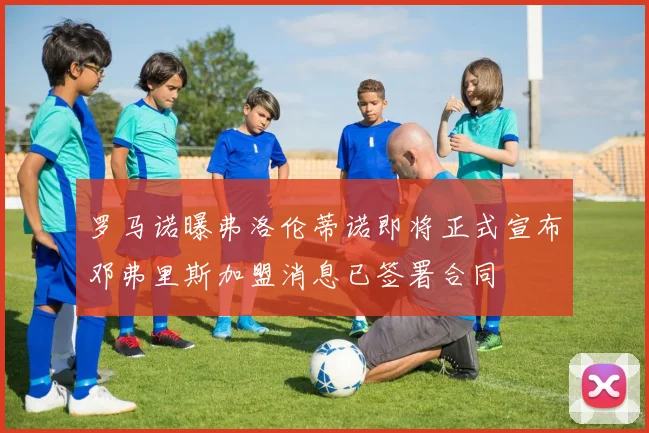 罗马诺曝弗洛伦蒂诺即将正式宣布邓弗里斯加盟消息已签署合同