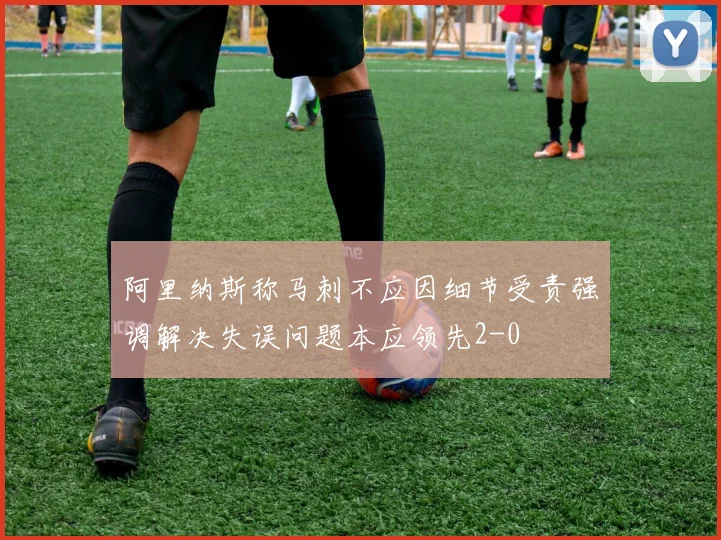 阿里纳斯称马刺不应因细节受责强调解决失误问题本应领先2-0