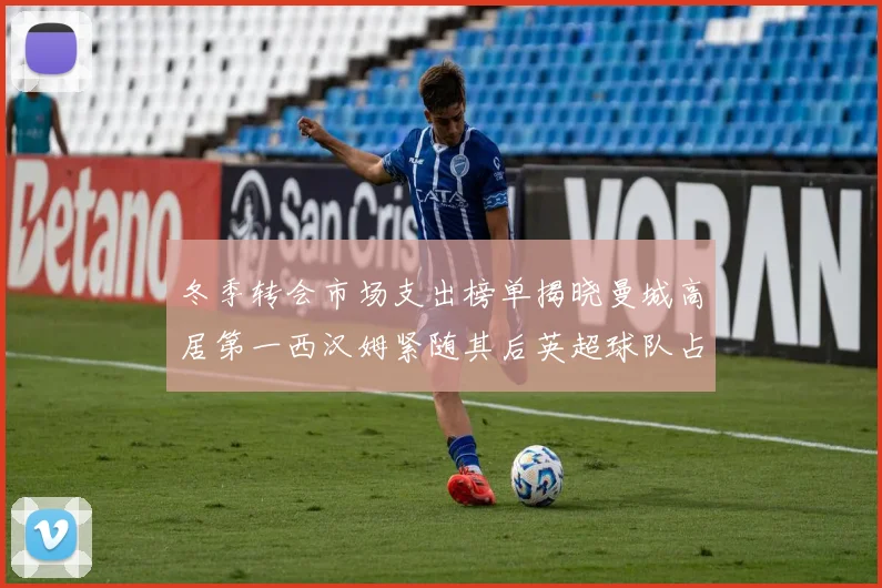 冬季转会市场支出榜单揭晓曼城高居第一西汉姆紧随其后英超球队占据五席