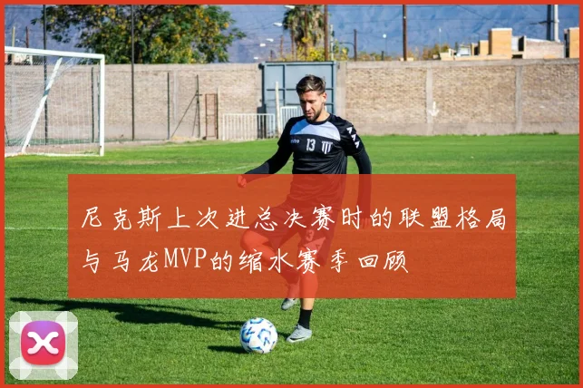 尼克斯上次进总决赛时的联盟格局与马龙MVP的缩水赛季回顾