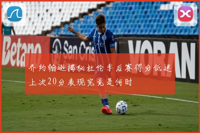 乔约翰逊揭秘杜伦季后赛得分低迷上次20分表现究竟是何时