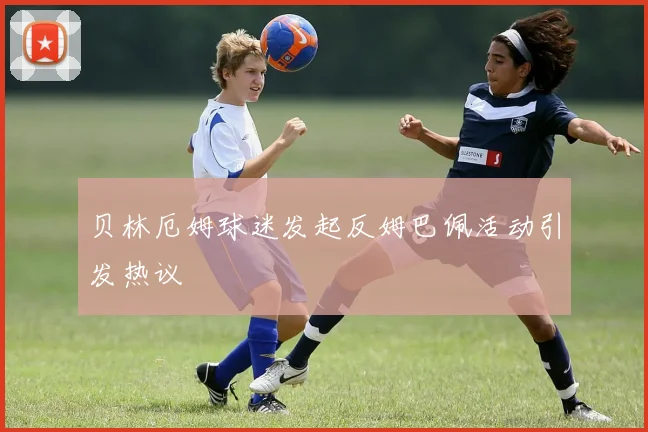 贝林厄姆球迷发起反姆巴佩活动引发热议